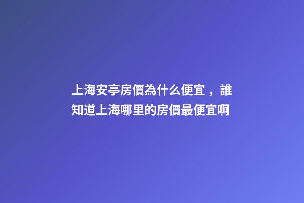 上海安亭房價為什么便宜，誰知道上海哪里的房價最便宜啊